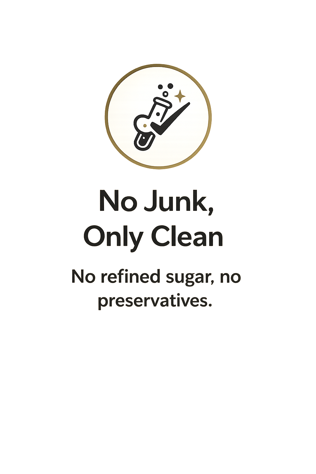 No Junk, Only Clean. No refined sugar, no preservatives.