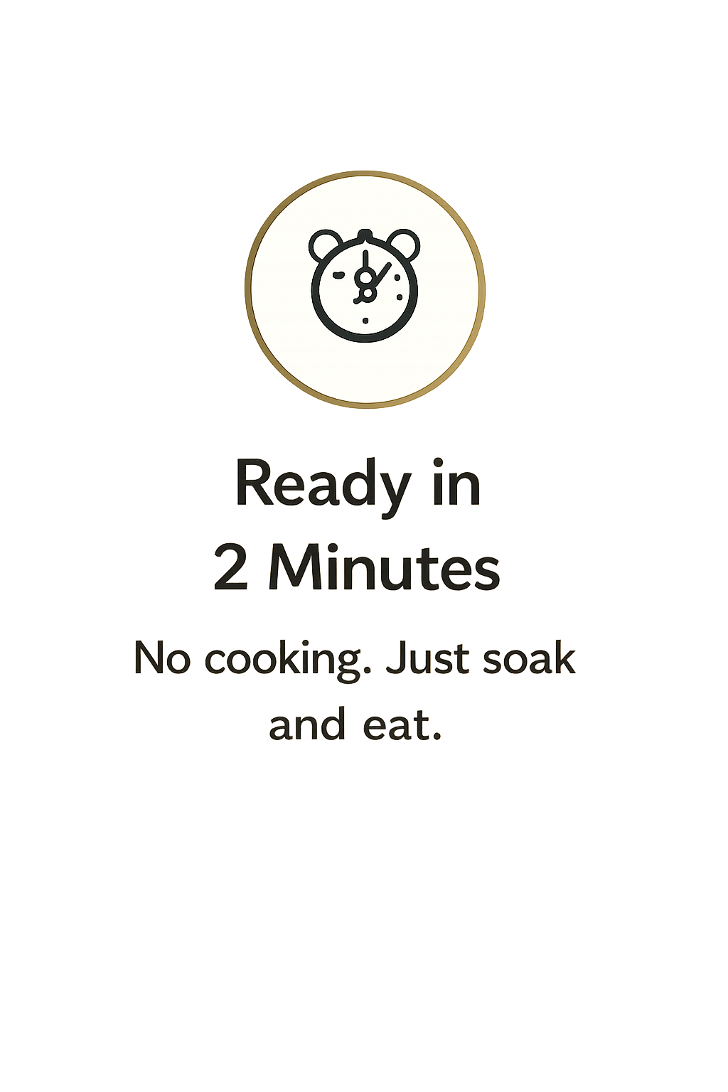 Ready in 2 Minutes. No cooking. Just soak and eat.